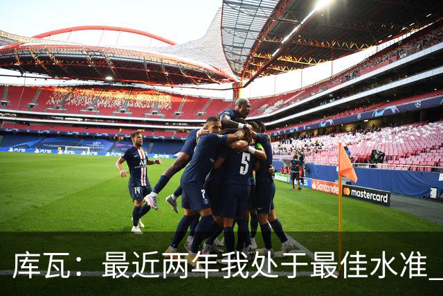 库瓦：最近两年我处于最佳水准 可以说我们是赢家